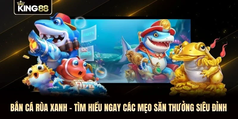 Bắn Cá Rùa Xanh - Tìm Hiểu Ngay Các Mẹo Săn Thưởng Siêu Đỉnh